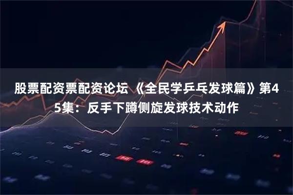 股票配资票配资论坛 《全民学乒乓发球篇》第45集：反手下蹲侧旋发球技术动作