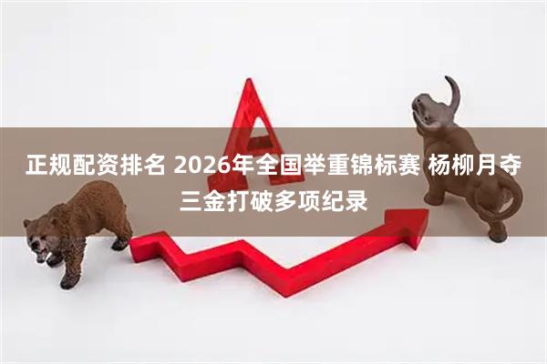 正规配资排名 2026年全国举重锦标赛 杨柳月夺三金打破多项纪录