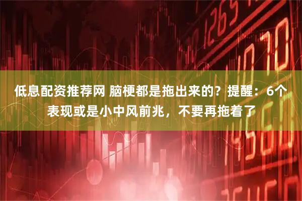 低息配资推荐网 脑梗都是拖出来的？提醒：6个表现或是小中风前兆，不要再拖着了
