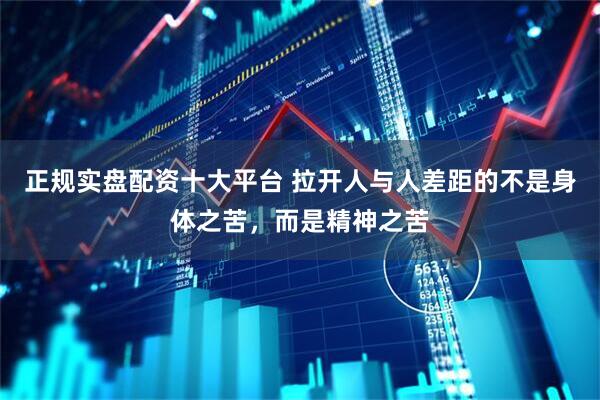 正规实盘配资十大平台 拉开人与人差距的不是身体之苦，而是精神之苦