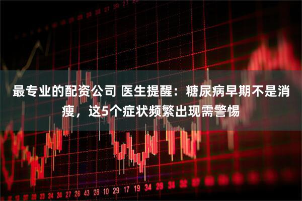 最专业的配资公司 医生提醒：糖尿病早期不是消瘦，这5个症状频繁出现需警惕